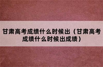 甘肃高考成绩什么时候出（甘肃高考成绩什么时候出成绩）