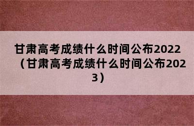 甘肃高考成绩什么时间公布2022（甘肃高考成绩什么时间公布2023）