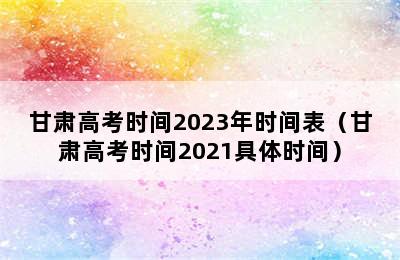 甘肃高考时间2023年时间表（甘肃高考时间2021具体时间）