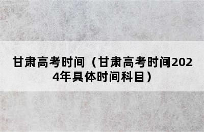 甘肃高考时间（甘肃高考时间2024年具体时间科目）