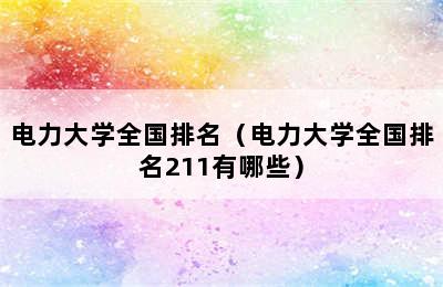 电力大学全国排名（电力大学全国排名211有哪些）