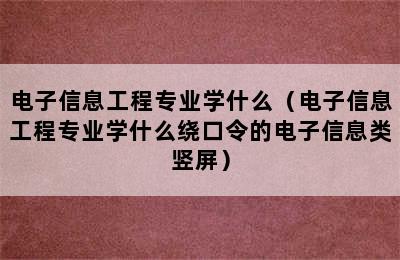 电子信息工程专业学什么（电子信息工程专业学什么绕口令的电子信息类竖屏）