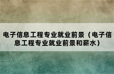 电子信息工程专业就业前景（电子信息工程专业就业前景和薪水）