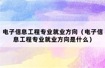 电子信息工程专业就业方向（电子信息工程专业就业方向是什么）