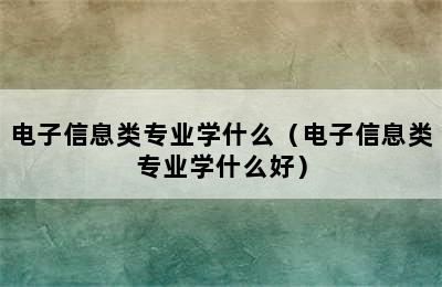 电子信息类专业学什么（电子信息类专业学什么好）