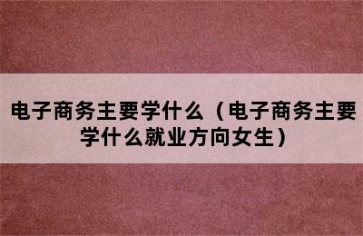 电子商务主要学什么（电子商务主要学什么就业方向女生）