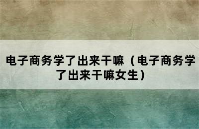 电子商务学了出来干嘛（电子商务学了出来干嘛女生）