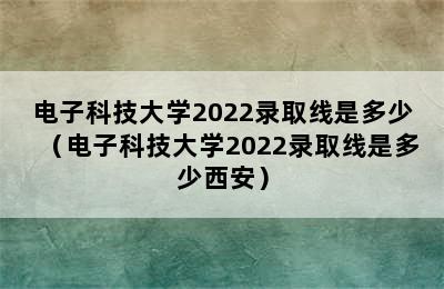 电子科技大学2022录取线是多少（电子科技大学2022录取线是多少西安）