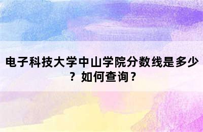 电子科技大学中山学院分数线是多少？如何查询？