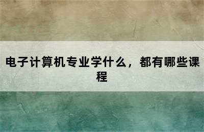 电子计算机专业学什么，都有哪些课程