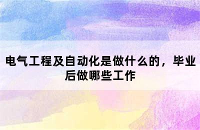 电气工程及自动化是做什么的，毕业后做哪些工作