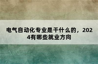 电气自动化专业是干什么的，2024有哪些就业方向