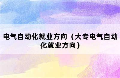 电气自动化就业方向（大专电气自动化就业方向）