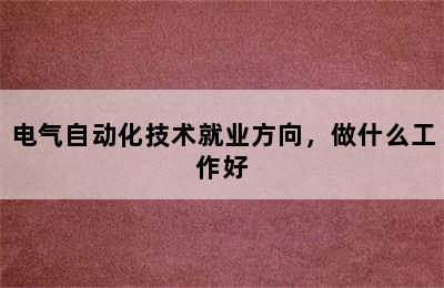 电气自动化技术就业方向，做什么工作好