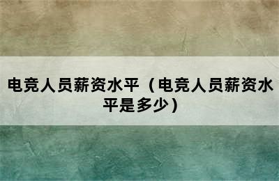 电竞人员薪资水平（电竞人员薪资水平是多少）