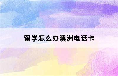 留学怎么办澳洲电话卡