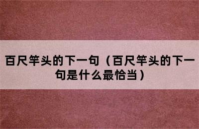 百尺竿头的下一句（百尺竿头的下一句是什么最恰当）