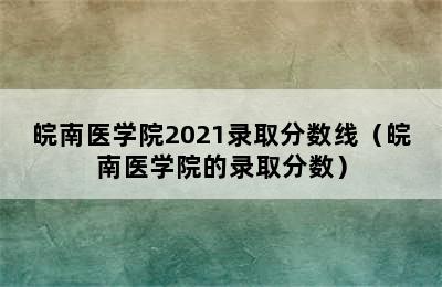 皖南医学院2021录取分数线（皖南医学院的录取分数）