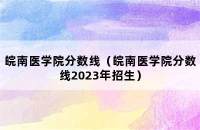 皖南医学院分数线（皖南医学院分数线2023年招生）