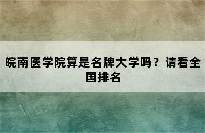 皖南医学院算是名牌大学吗？请看全国排名