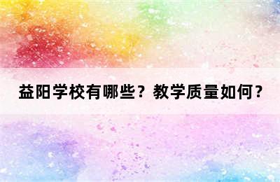 益阳学校有哪些？教学质量如何？