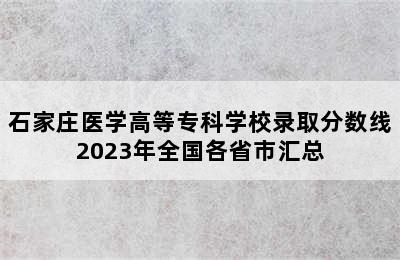 石家庄医学高等专科学校录取分数线2023年全国各省市汇总