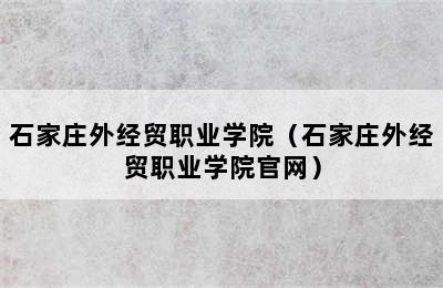 石家庄外经贸职业学院（石家庄外经贸职业学院官网）