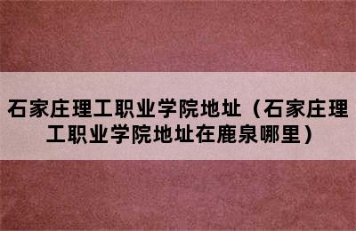 石家庄理工职业学院地址（石家庄理工职业学院地址在鹿泉哪里）