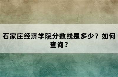 石家庄经济学院分数线是多少？如何查询？