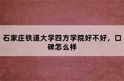 石家庄铁道大学四方学院好不好，口碑怎么样