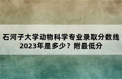 石河子大学动物科学专业录取分数线2023年是多少？附最低分