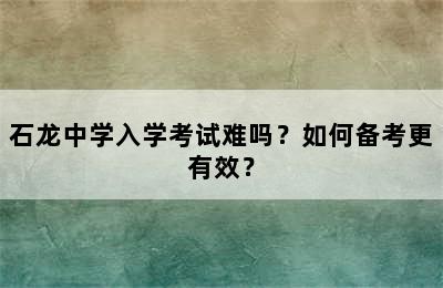 石龙中学入学考试难吗？如何备考更有效？