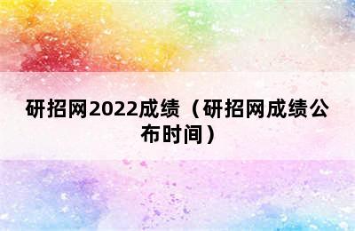 研招网2022成绩（研招网成绩公布时间）