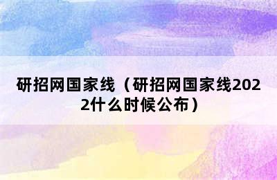 研招网国家线（研招网国家线2022什么时候公布）