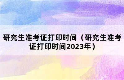 研究生准考证打印时间（研究生准考证打印时间2023年）