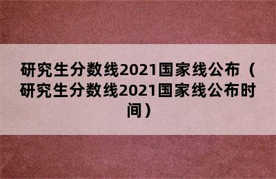 研究生分数线2021国家线公布（研究生分数线2021国家线公布时间）