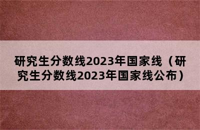 研究生分数线2023年国家线（研究生分数线2023年国家线公布）