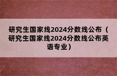 研究生国家线2024分数线公布（研究生国家线2024分数线公布英语专业）