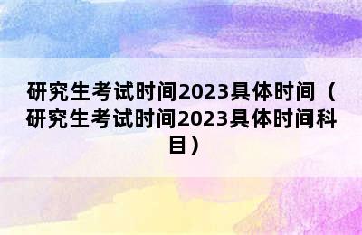 研究生考试时间2023具体时间（研究生考试时间2023具体时间科目）