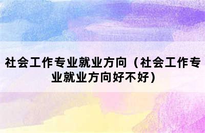 社会工作专业就业方向（社会工作专业就业方向好不好）