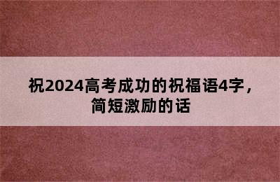 祝2024高考成功的祝福语4字，简短激励的话