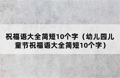 祝福语大全简短10个字（幼儿园儿童节祝福语大全简短10个字）