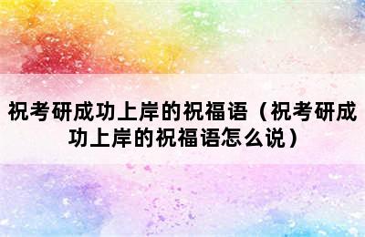 祝考研成功上岸的祝福语（祝考研成功上岸的祝福语怎么说）