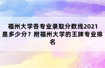 福州大学各专业录取分数线2021是多少分？附福州大学的王牌专业排名