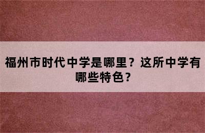 福州市时代中学是哪里？这所中学有哪些特色？