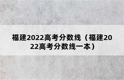 福建2022高考分数线（福建2022高考分数线一本）