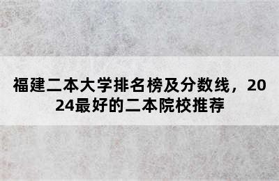 福建二本大学排名榜及分数线，2024最好的二本院校推荐