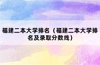 福建二本大学排名（福建二本大学排名及录取分数线）