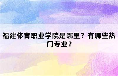 福建体育职业学院是哪里？有哪些热门专业？