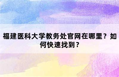 福建医科大学教务处官网在哪里？如何快速找到？